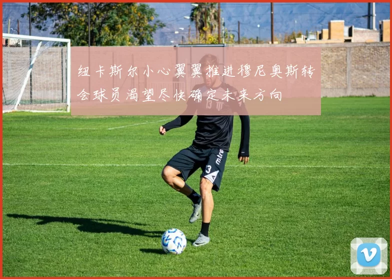 纽卡斯尔小心翼翼推进穆尼奥斯转会球员渴望尽快确定未来方向