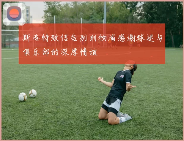斯洛特致信告别利物浦感谢球迷与俱乐部的深厚情谊