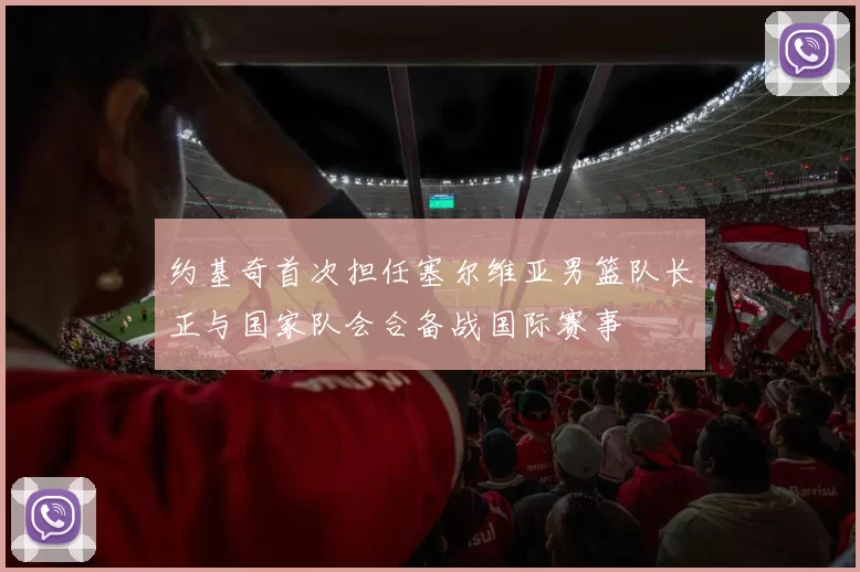 约基奇首次担任塞尔维亚男篮队长正与国家队会合备战国际赛事