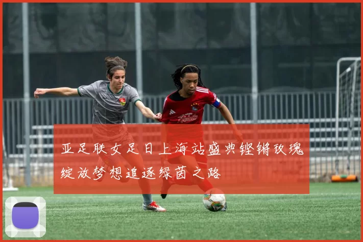 亚足联女足日上海站盛典铿锵玫瑰绽放梦想追逐绿茵之路