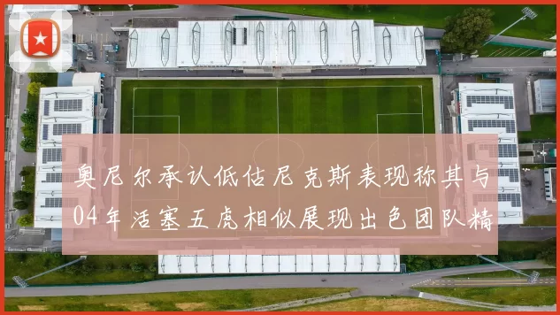 奥尼尔承认低估尼克斯表现称其与04年活塞五虎相似展现出色团队精神