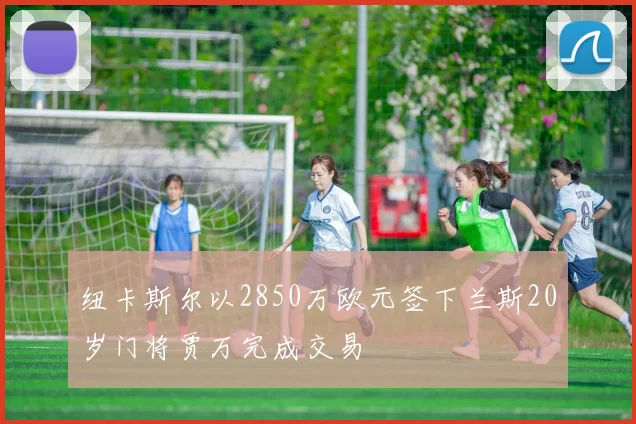 纽卡斯尔以2850万欧元签下兰斯20岁门将贾万完成交易