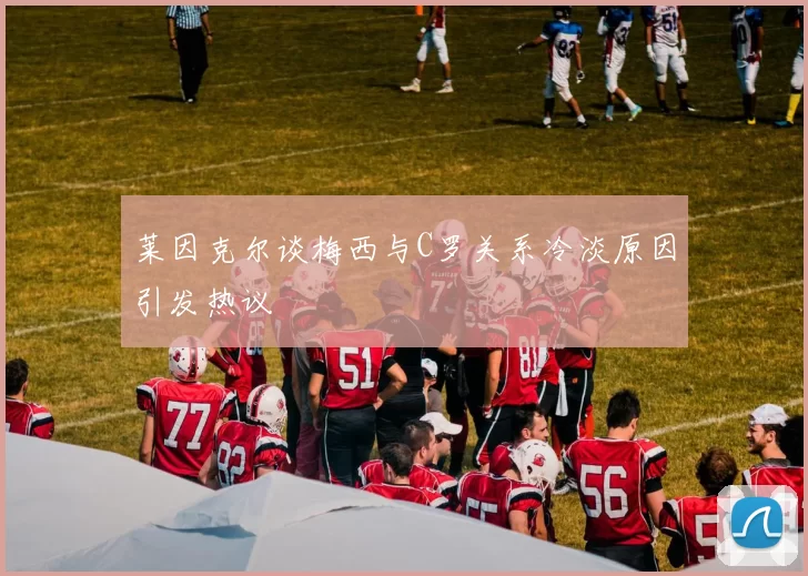 莱因克尔谈梅西与C罗关系冷淡原因引发热议