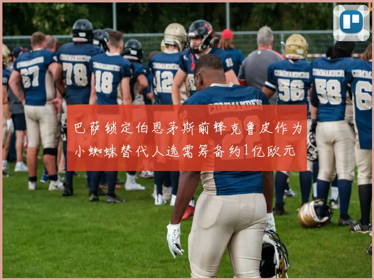 巴萨锁定伯恩茅斯前锋克鲁皮作为小蜘蛛替代人选需筹备约1亿欧元