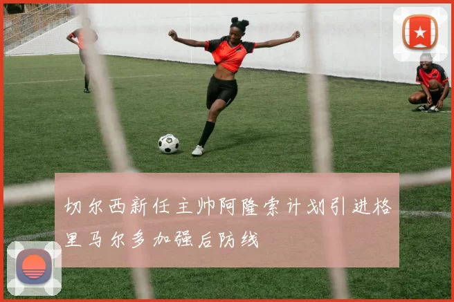 切尔西新任主帅阿隆索计划引进格里马尔多加强后防线