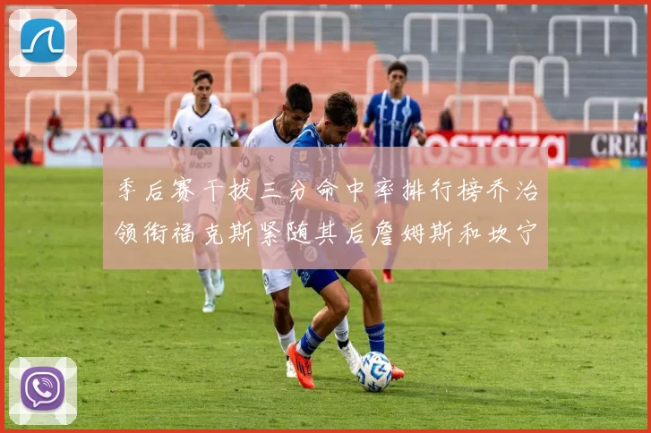 季后赛干拔三分命中率排行榜乔治领衔福克斯紧随其后詹姆斯和坎宁安表现不俗