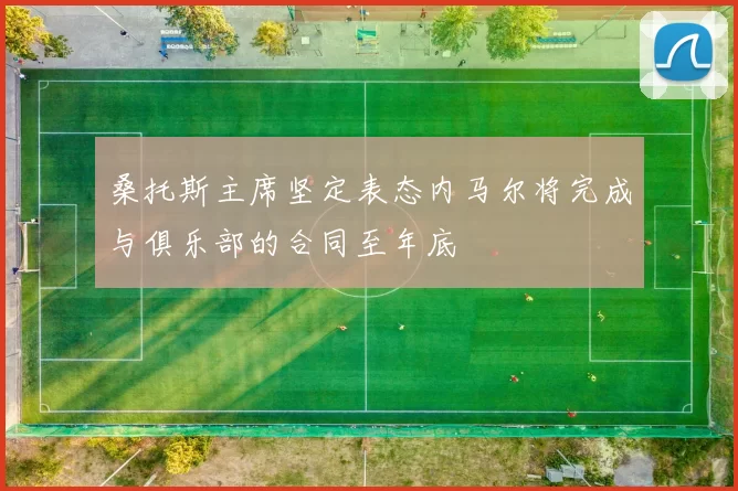 桑托斯主席坚定表态内马尔将完成与俱乐部的合同至年底