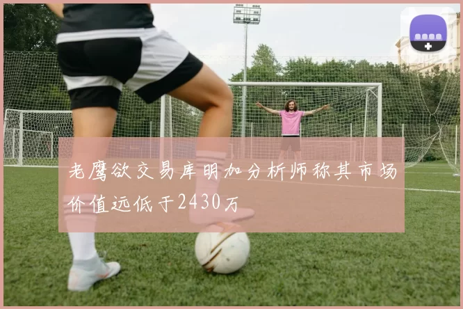 老鹰欲交易库明加分析师称其市场价值远低于2430万