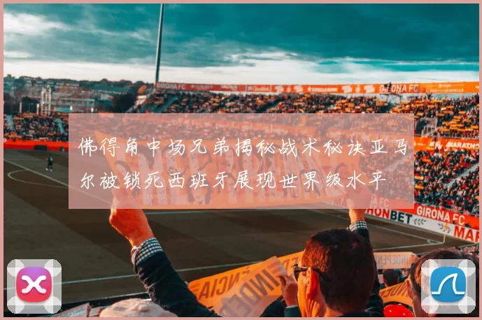 佛得角中场兄弟揭秘战术秘诀亚马尔被锁死西班牙展现世界级水平
