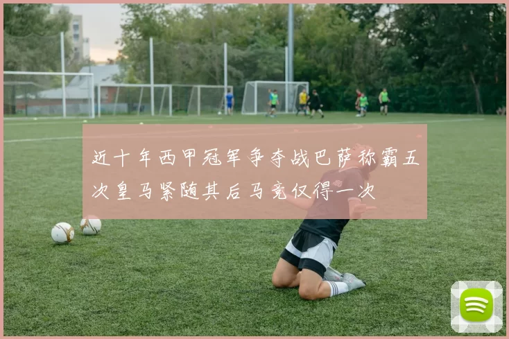 近十年西甲冠军争夺战巴萨称霸五次皇马紧随其后马竞仅得一次