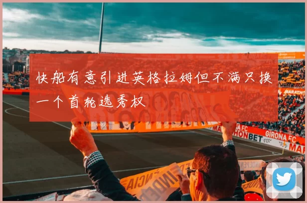 快船有意引进英格拉姆但不满只换一个首轮选秀权